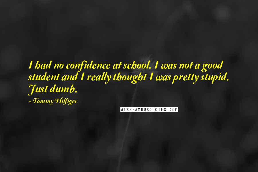 Tommy Hilfiger Quotes: I had no confidence at school. I was not a good student and I really thought I was pretty stupid. Just dumb.