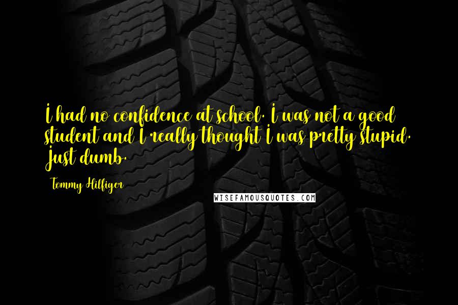 Tommy Hilfiger Quotes: I had no confidence at school. I was not a good student and I really thought I was pretty stupid. Just dumb.