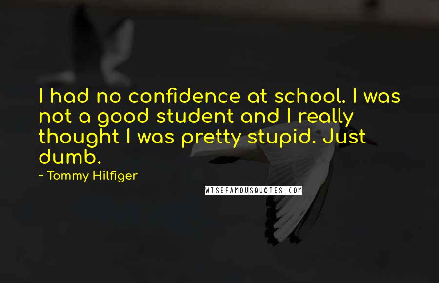 Tommy Hilfiger Quotes: I had no confidence at school. I was not a good student and I really thought I was pretty stupid. Just dumb.