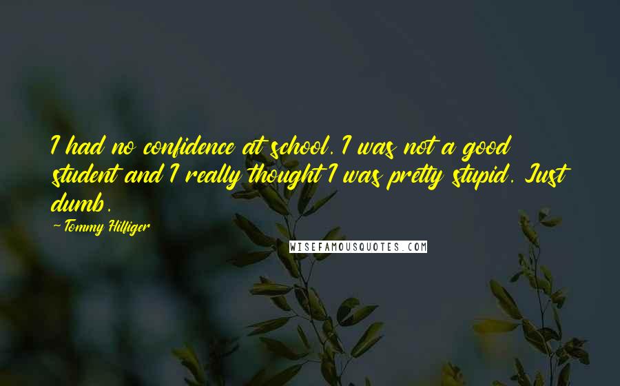 Tommy Hilfiger Quotes: I had no confidence at school. I was not a good student and I really thought I was pretty stupid. Just dumb.