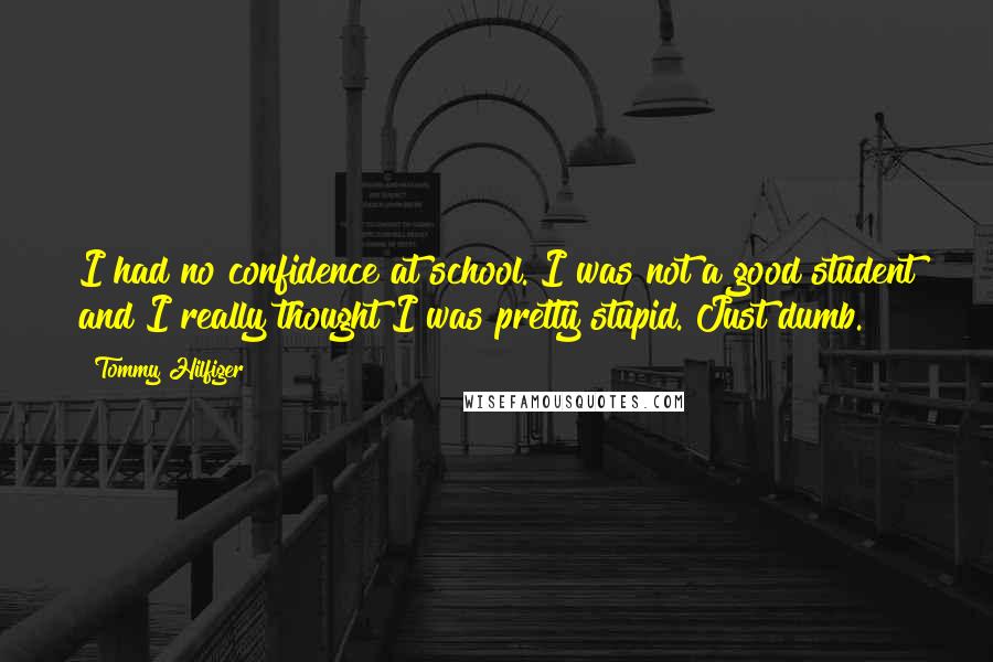 Tommy Hilfiger Quotes: I had no confidence at school. I was not a good student and I really thought I was pretty stupid. Just dumb.