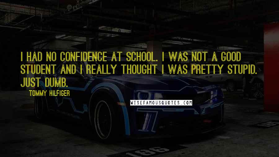 Tommy Hilfiger Quotes: I had no confidence at school. I was not a good student and I really thought I was pretty stupid. Just dumb.