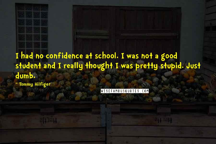 Tommy Hilfiger Quotes: I had no confidence at school. I was not a good student and I really thought I was pretty stupid. Just dumb.