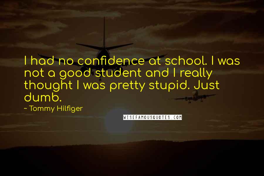 Tommy Hilfiger Quotes: I had no confidence at school. I was not a good student and I really thought I was pretty stupid. Just dumb.