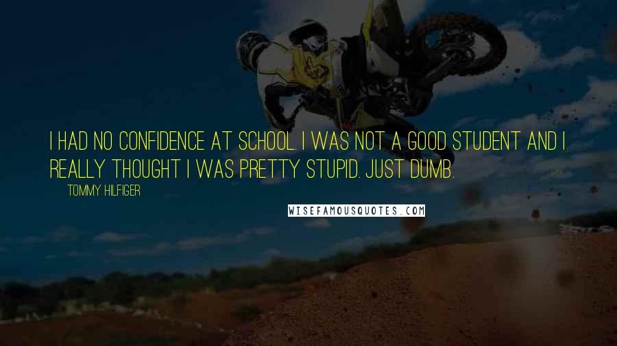 Tommy Hilfiger Quotes: I had no confidence at school. I was not a good student and I really thought I was pretty stupid. Just dumb.