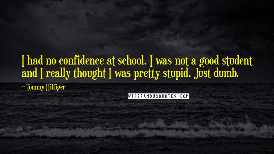 Tommy Hilfiger Quotes: I had no confidence at school. I was not a good student and I really thought I was pretty stupid. Just dumb.