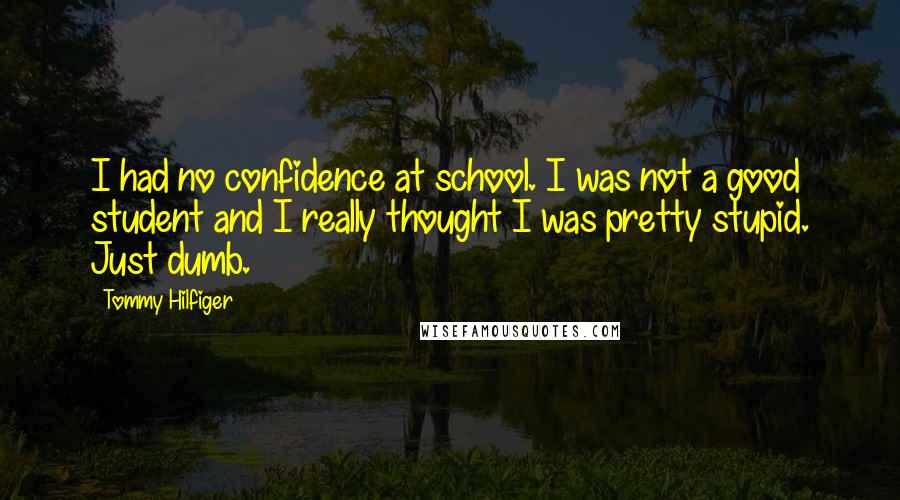 Tommy Hilfiger Quotes: I had no confidence at school. I was not a good student and I really thought I was pretty stupid. Just dumb.