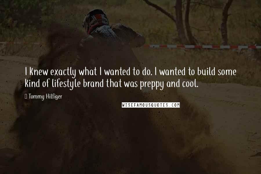 Tommy Hilfiger Quotes: I knew exactly what I wanted to do. I wanted to build some kind of lifestyle brand that was preppy and cool.