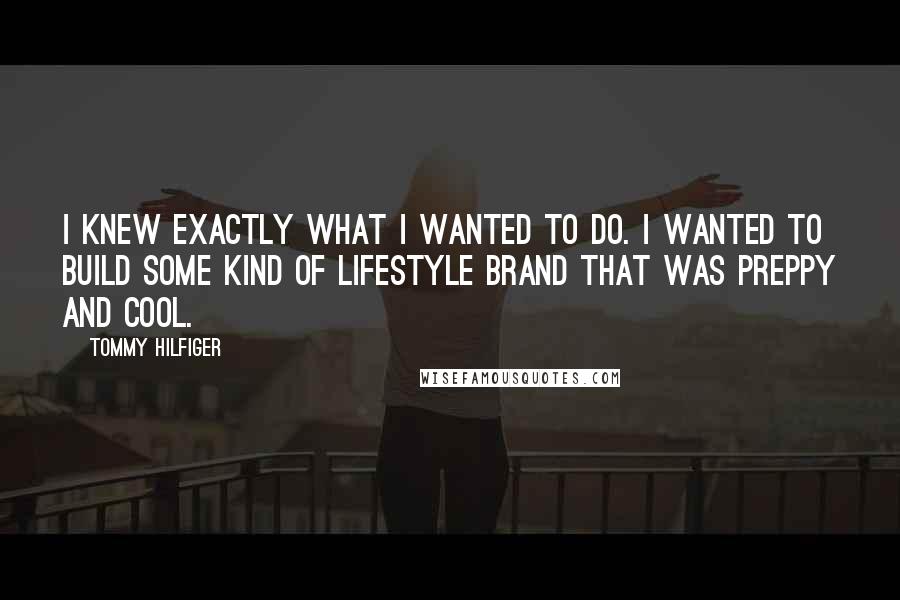 Tommy Hilfiger Quotes: I knew exactly what I wanted to do. I wanted to build some kind of lifestyle brand that was preppy and cool.