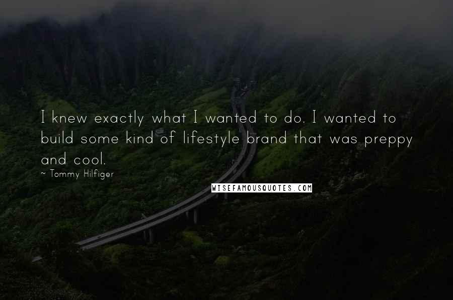 Tommy Hilfiger Quotes: I knew exactly what I wanted to do. I wanted to build some kind of lifestyle brand that was preppy and cool.