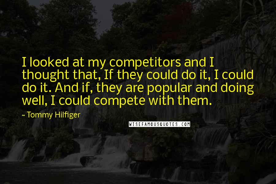 Tommy Hilfiger Quotes: I looked at my competitors and I thought that, If they could do it, I could do it. And if, they are popular and doing well, I could compete with them.