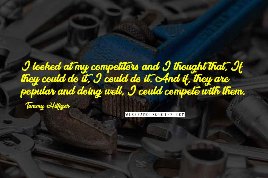 Tommy Hilfiger Quotes: I looked at my competitors and I thought that, If they could do it, I could do it. And if, they are popular and doing well, I could compete with them.