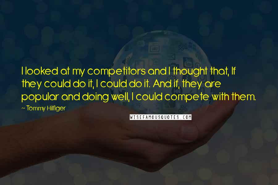 Tommy Hilfiger Quotes: I looked at my competitors and I thought that, If they could do it, I could do it. And if, they are popular and doing well, I could compete with them.