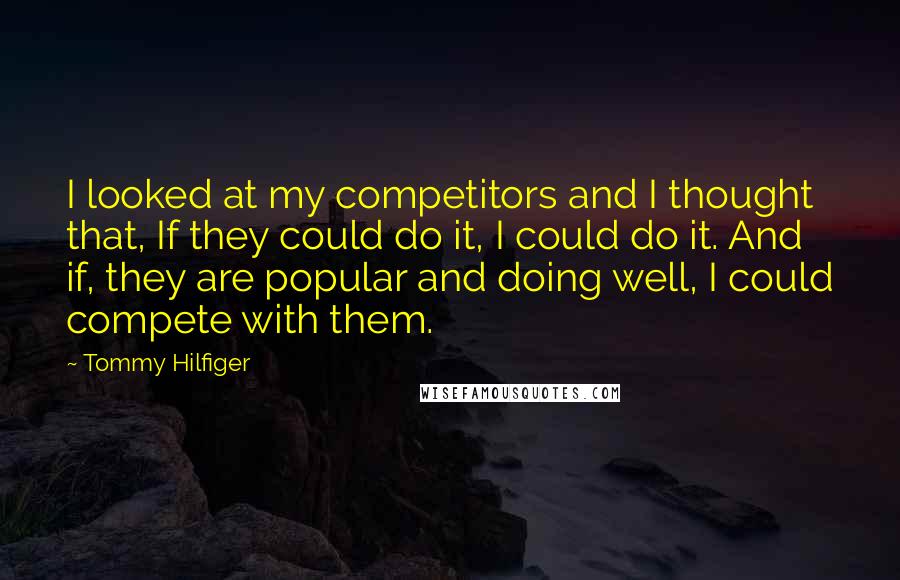 Tommy Hilfiger Quotes: I looked at my competitors and I thought that, If they could do it, I could do it. And if, they are popular and doing well, I could compete with them.