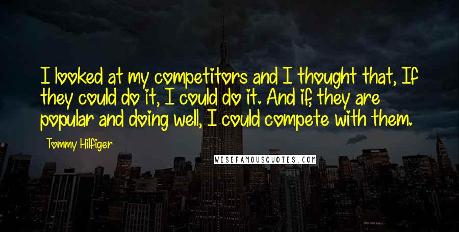 Tommy Hilfiger Quotes: I looked at my competitors and I thought that, If they could do it, I could do it. And if, they are popular and doing well, I could compete with them.