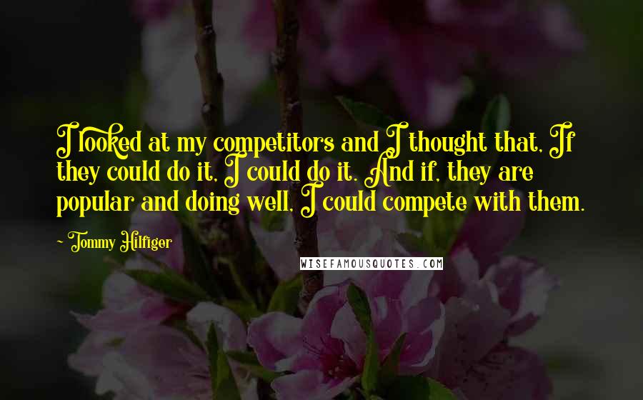 Tommy Hilfiger Quotes: I looked at my competitors and I thought that, If they could do it, I could do it. And if, they are popular and doing well, I could compete with them.