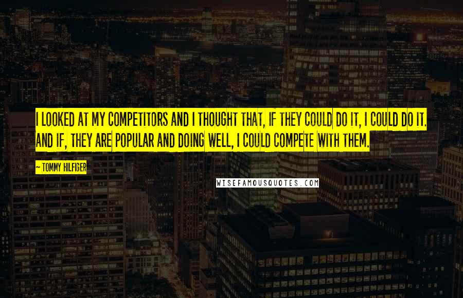 Tommy Hilfiger Quotes: I looked at my competitors and I thought that, If they could do it, I could do it. And if, they are popular and doing well, I could compete with them.