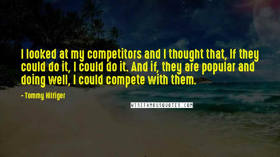 Tommy Hilfiger Quotes: I looked at my competitors and I thought that, If they could do it, I could do it. And if, they are popular and doing well, I could compete with them.