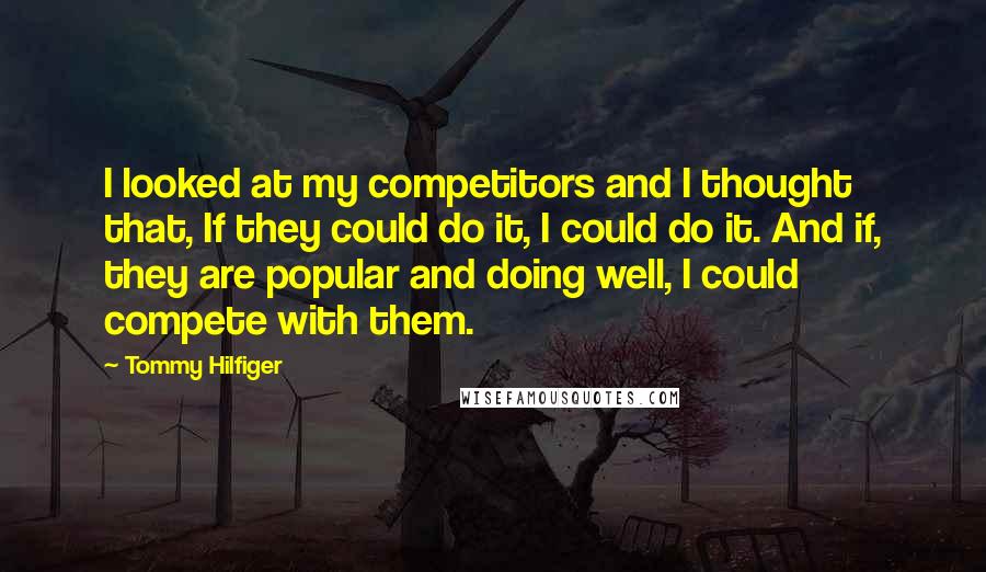 Tommy Hilfiger Quotes: I looked at my competitors and I thought that, If they could do it, I could do it. And if, they are popular and doing well, I could compete with them.