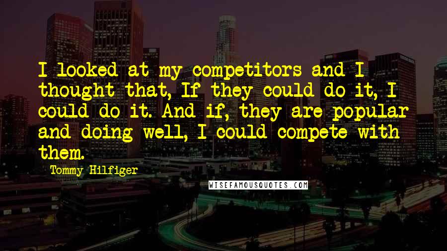 Tommy Hilfiger Quotes: I looked at my competitors and I thought that, If they could do it, I could do it. And if, they are popular and doing well, I could compete with them.