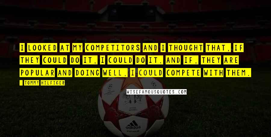 Tommy Hilfiger Quotes: I looked at my competitors and I thought that, If they could do it, I could do it. And if, they are popular and doing well, I could compete with them.