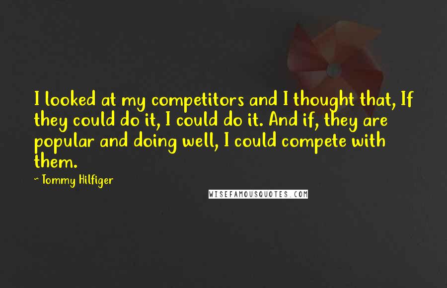 Tommy Hilfiger Quotes: I looked at my competitors and I thought that, If they could do it, I could do it. And if, they are popular and doing well, I could compete with them.