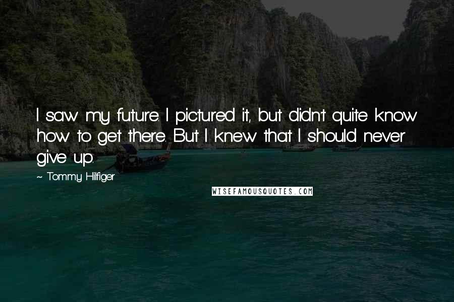 Tommy Hilfiger Quotes: I saw my future. I pictured it, but didn't quite know how to get there. But I knew that I should never give up.