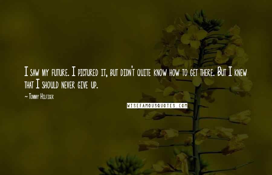 Tommy Hilfiger Quotes: I saw my future. I pictured it, but didn't quite know how to get there. But I knew that I should never give up.