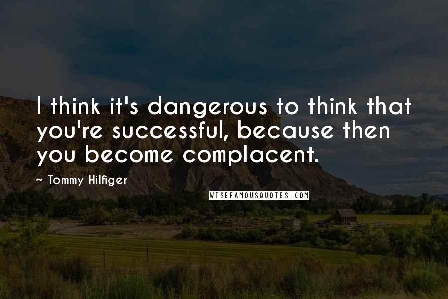 Tommy Hilfiger Quotes: I think it's dangerous to think that you're successful, because then you become complacent.