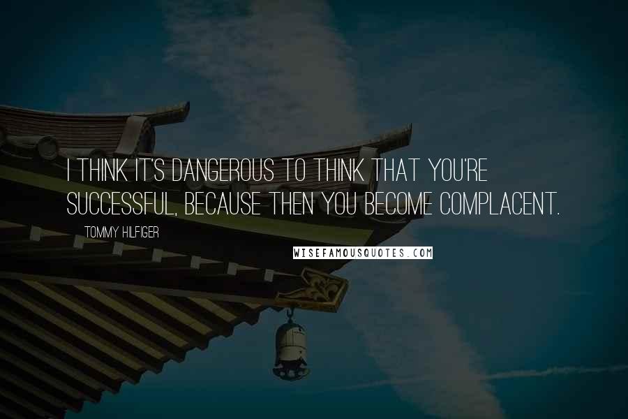 Tommy Hilfiger Quotes: I think it's dangerous to think that you're successful, because then you become complacent.