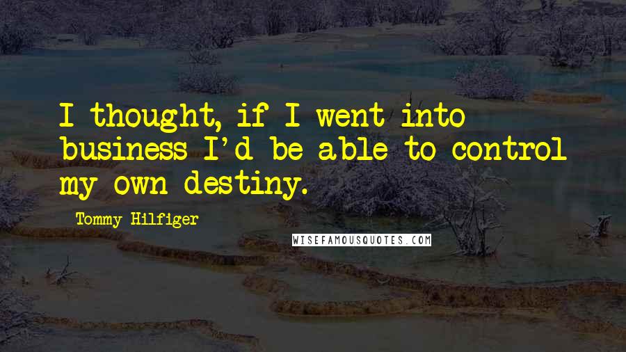 Tommy Hilfiger Quotes: I thought, if I went into business I'd be able to control my own destiny.