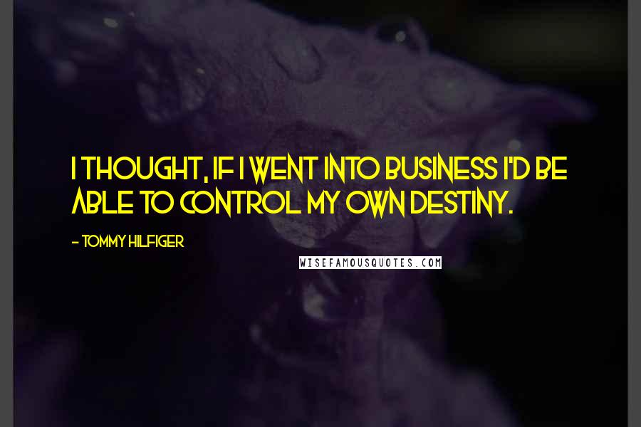 Tommy Hilfiger Quotes: I thought, if I went into business I'd be able to control my own destiny.