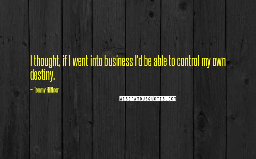 Tommy Hilfiger Quotes: I thought, if I went into business I'd be able to control my own destiny.