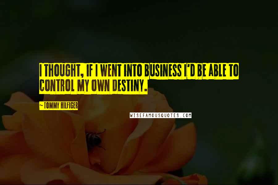 Tommy Hilfiger Quotes: I thought, if I went into business I'd be able to control my own destiny.