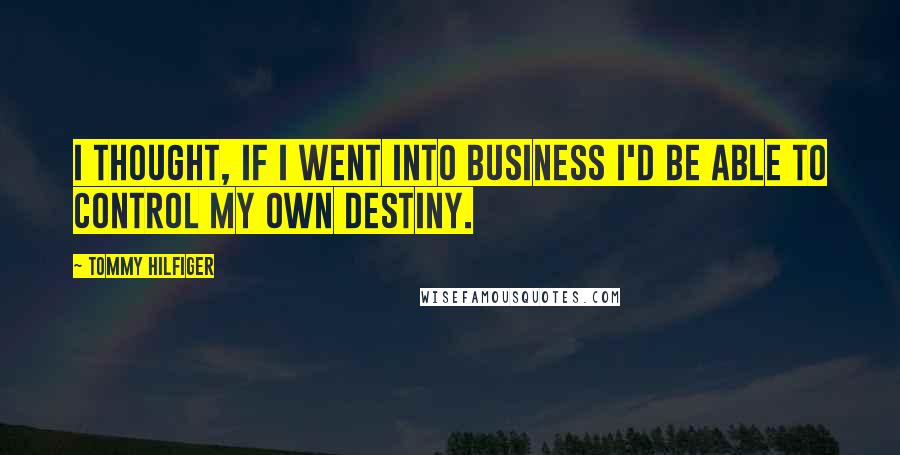 Tommy Hilfiger Quotes: I thought, if I went into business I'd be able to control my own destiny.