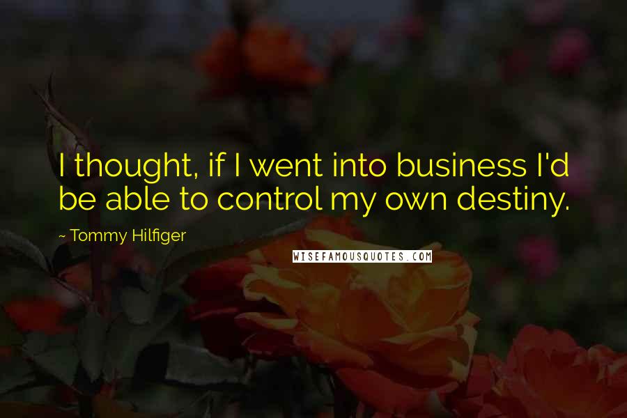 Tommy Hilfiger Quotes: I thought, if I went into business I'd be able to control my own destiny.