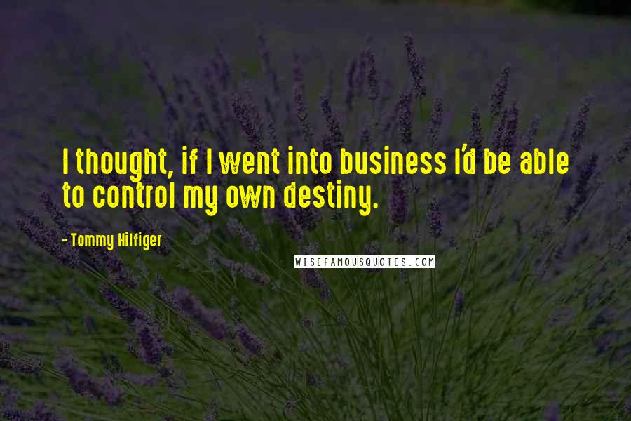 Tommy Hilfiger Quotes: I thought, if I went into business I'd be able to control my own destiny.