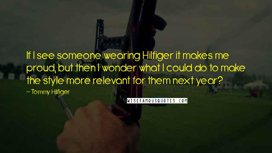 Tommy Hilfiger Quotes: If I see someone wearing Hilfiger it makes me proud, but then I wonder what I could do to make the style more relevant for them next year?