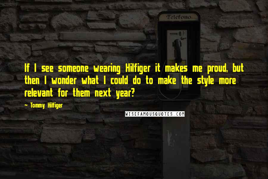 Tommy Hilfiger Quotes: If I see someone wearing Hilfiger it makes me proud, but then I wonder what I could do to make the style more relevant for them next year?