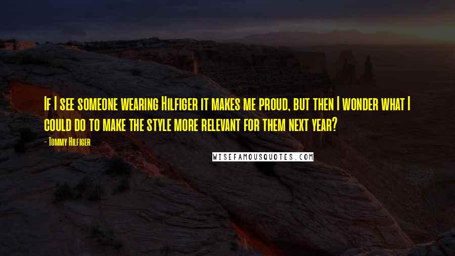 Tommy Hilfiger Quotes: If I see someone wearing Hilfiger it makes me proud, but then I wonder what I could do to make the style more relevant for them next year?