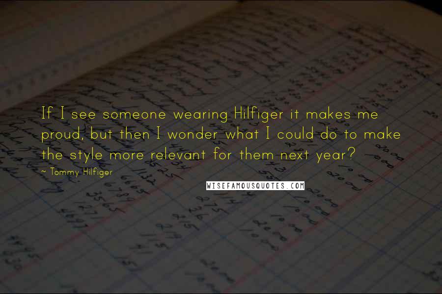 Tommy Hilfiger Quotes: If I see someone wearing Hilfiger it makes me proud, but then I wonder what I could do to make the style more relevant for them next year?