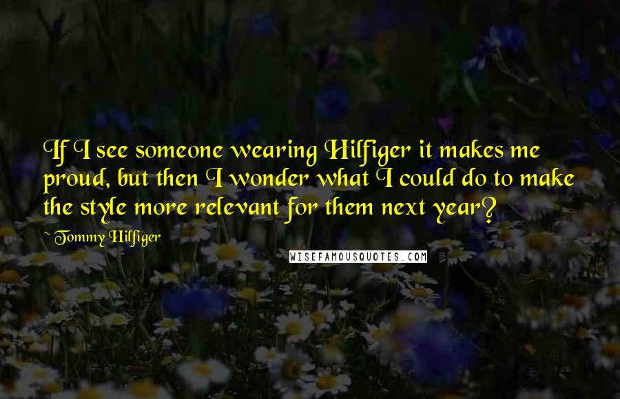 Tommy Hilfiger Quotes: If I see someone wearing Hilfiger it makes me proud, but then I wonder what I could do to make the style more relevant for them next year?
