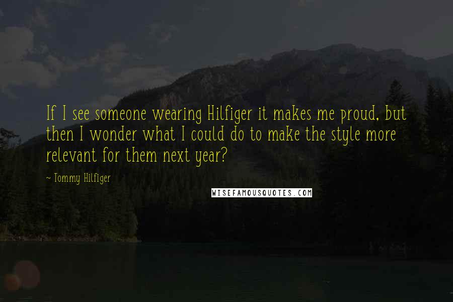 Tommy Hilfiger Quotes: If I see someone wearing Hilfiger it makes me proud, but then I wonder what I could do to make the style more relevant for them next year?