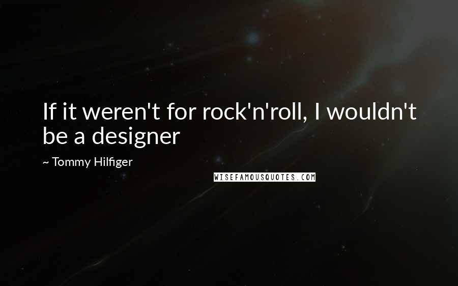 Tommy Hilfiger Quotes: If it weren't for rock'n'roll, I wouldn't be a designer