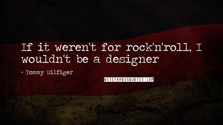 Tommy Hilfiger Quotes: If it weren't for rock'n'roll, I wouldn't be a designer