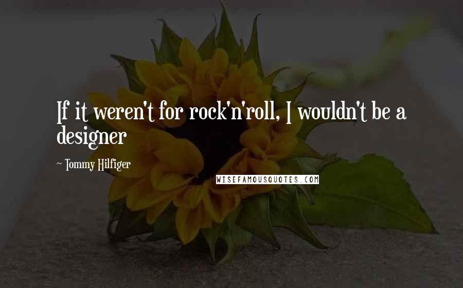 Tommy Hilfiger Quotes: If it weren't for rock'n'roll, I wouldn't be a designer