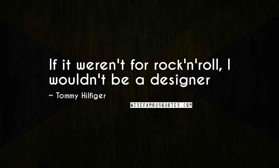 Tommy Hilfiger Quotes: If it weren't for rock'n'roll, I wouldn't be a designer