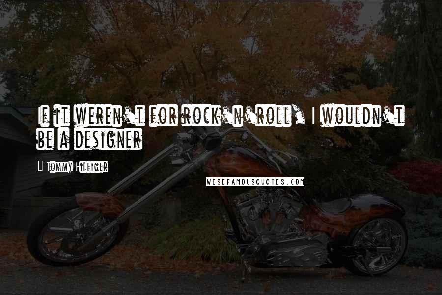 Tommy Hilfiger Quotes: If it weren't for rock'n'roll, I wouldn't be a designer