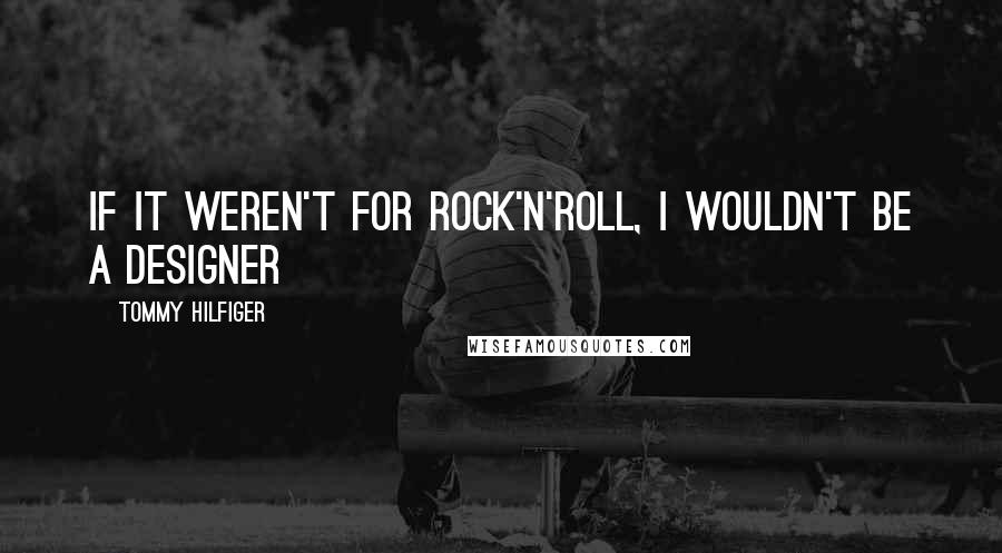 Tommy Hilfiger Quotes: If it weren't for rock'n'roll, I wouldn't be a designer