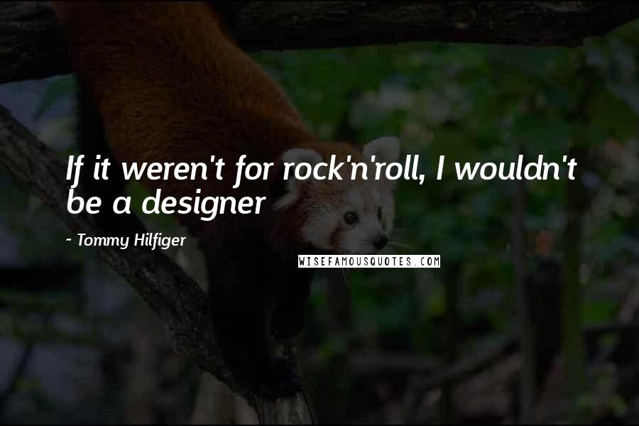 Tommy Hilfiger Quotes: If it weren't for rock'n'roll, I wouldn't be a designer